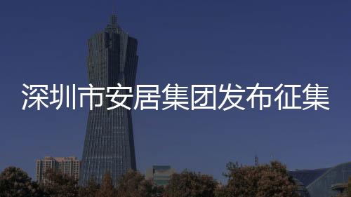 深圳市安居集团发布征集通告：在深圳收购商品房用作保障房