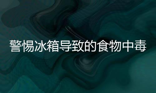 警惕冰箱导致的食物中毒 四类食物不宜放入冰箱存放